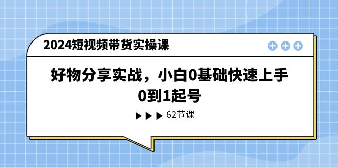 （11372期）2024短视频带货实操课，好物分享实战，小白0基础快速上手，0到1起号-枫客网创