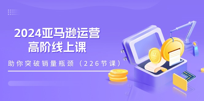 （11389期）2024亚马逊运营-高阶线上课，助你突破销量瓶颈（228节课）-枫客网创