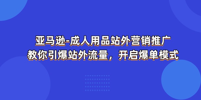 （11398期）亚马逊-成人用品 站外营销推广  教你引爆站外流量，开启爆单模式-枫客网创