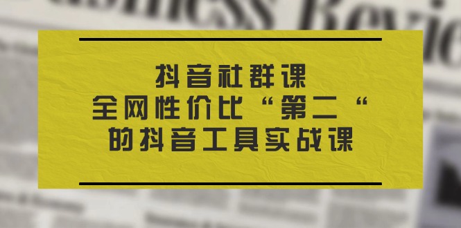 （11416期）抖音 社群课，全网性价比“第二“的抖音工具实战课-枫客网创