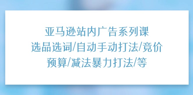 （11429期）亚马逊站内广告系列课：选品选词/自动手动打法/竞价预算/减法暴力打法/等-枫客网创