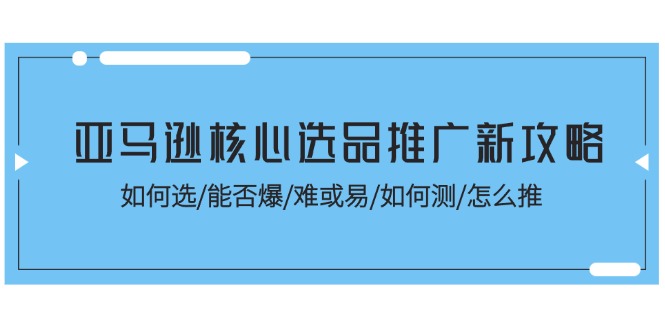 （11434期）亚马逊核心选品推广新攻略！如何选/能否爆/难或易/如何测/怎么推-枫客网创