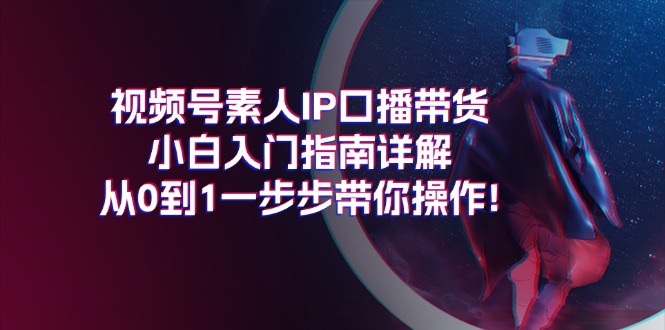 （11441期）视频号素人IP口播带货小白入门指南详解，从0到1一步步带你操作!-枫客网创