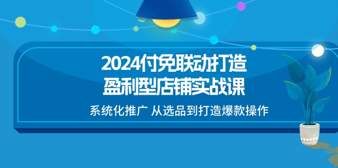 （11458期）2024付免联动-打造盈利型店铺实战课，系统化推广 从选品到打造爆款操作-枫客网创