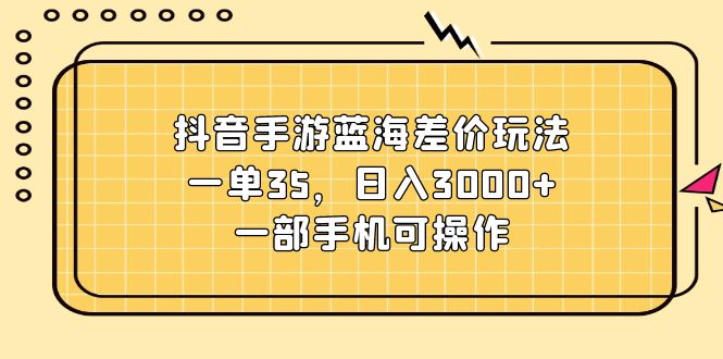 （11467期）抖音手游蓝海差价玩法，一单35，日入3000+，一部手机可操作-枫客网创