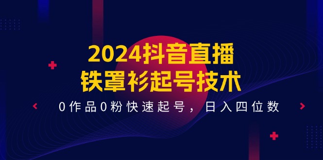 （11496期）2024抖音直播-铁罩衫起号技术，0作品0粉快速起号，日入四位数（14节课）-枫客网创