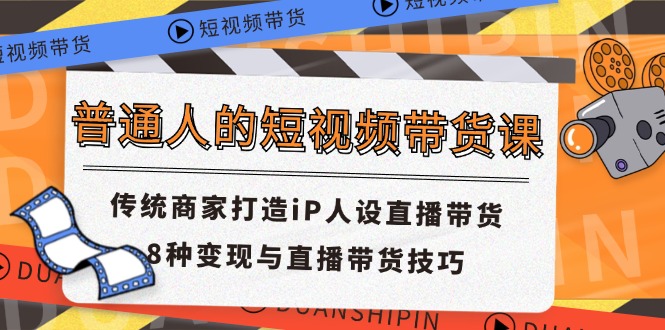 （11498期）普通人的短视频带货课 传统商家打造iP人设直播带货 8种变现与直播带货技巧-枫客网创