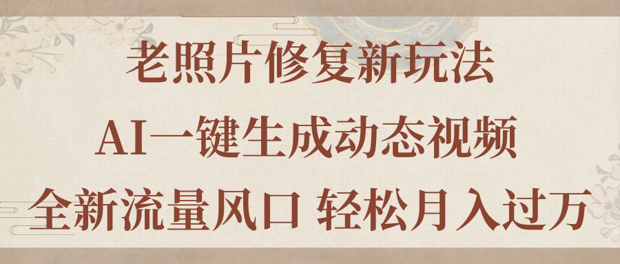 （11503期）老照片修复新玩法，老照片AI一键生成动态视频 全新流量风口 轻松月入过万-枫客网创