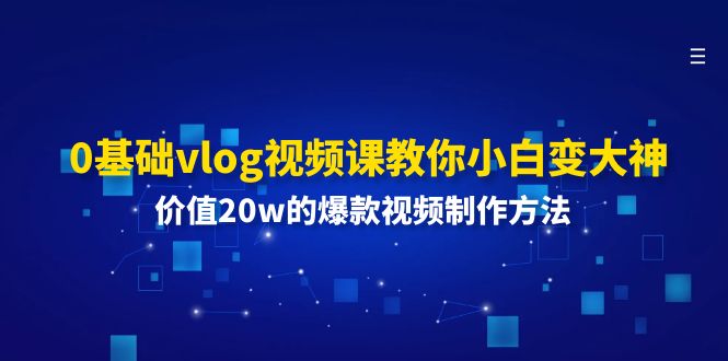 （11517期）0基础vlog视频课教你小白变大神：价值20w的爆款视频制作方法-枫客网创