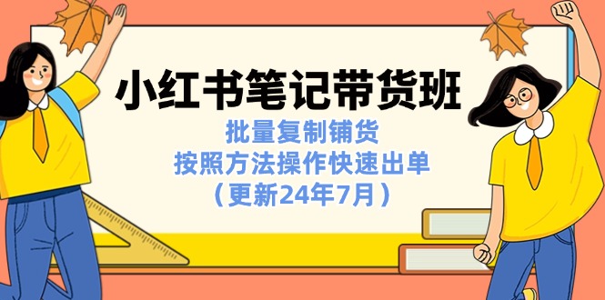 （11529期）小红书笔记-带货班：批量复制铺货，按照方法操作快速出单（更新24年7月）-枫客网创