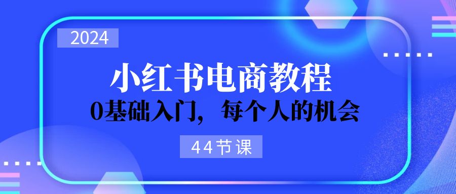 （11532期）2024从0-1学习小红书电商，0基础入门，每个人的机会（44节）-枫客网创