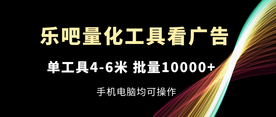 （11555期）乐吧量化工具看广告，单工具4-6米，批量10000+，手机电脑均可操作-枫客网创