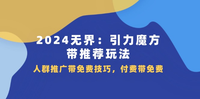 （11567期）2024 无界：引力魔方-带推荐玩法，人群推广带免费技巧，付费带免费-枫客网创