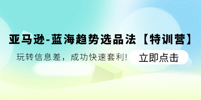 （11591期）亚马逊-蓝海趋势选品法【特训营】：玩转信息差，成功快速套利!-枫客网创