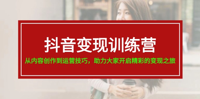 （11593期）抖音变现训练营，从内容创作到运营技巧，助力大家开启精彩的变现之旅-枫客网创