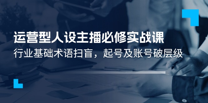 （11605期）运营型·人设主播必修实战课：行业基础术语扫盲，起号及账号破层级-枫客网创