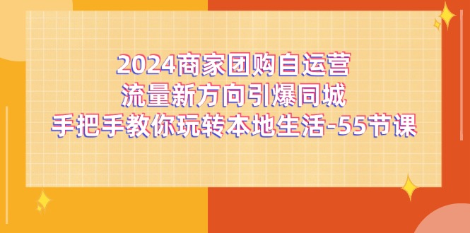 （11655期）2024商家团购-自运营流量新方向引爆同城，手把手教你玩转本地生活-55节课-枫客网创