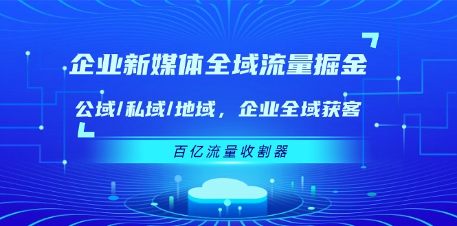 （11666期）企业 新媒体 全域流量掘金：公域/私域/地域 企业全域获客 百亿流量 收割器-枫客网创