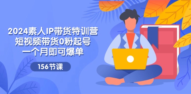 （11670期）2024素人IP带货特训营，短视频带货0粉起号，一个月即可爆单（156节）-枫客网创