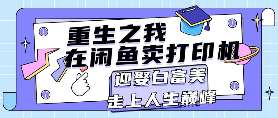 （11681期）重生之我在闲鱼卖打印机，月入过万，迎娶白富美，走上人生巅峰-枫客网创