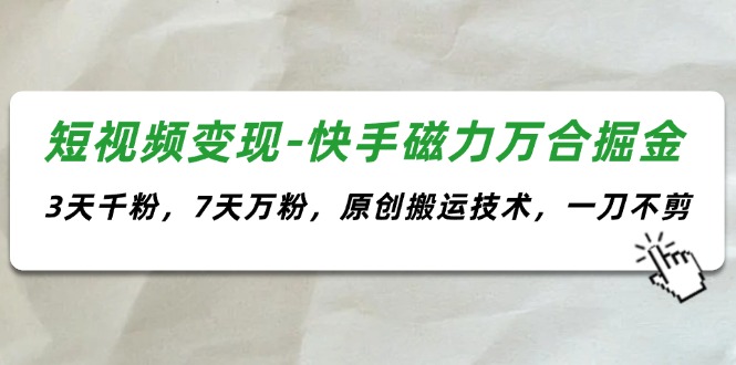 （11691期）短视频变现-快手磁力万合掘金，3天千粉，7天万粉，原创搬运技术，一刀不剪-枫客网创