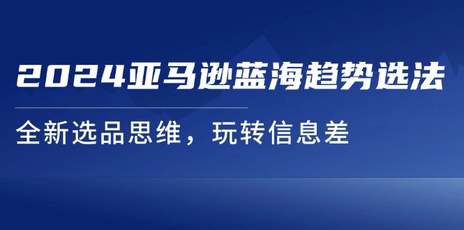 （11703期）2024亚马逊蓝海趋势选法，全新选品思维，玩转信息差-枫客网创