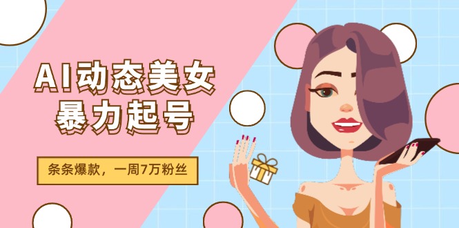 （11705期）AI动态美女暴力起号2.0，新赛道原创作品，条条爆款，一周7万粉丝-枫客网创