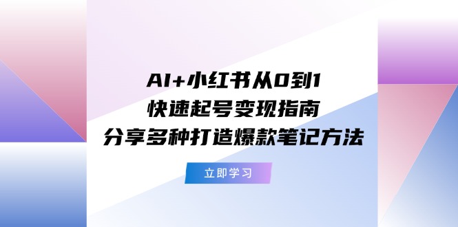 （11717期）AI+小红书从0到1快速起号变现指南：分享多种打造爆款笔记方法-枫客网创