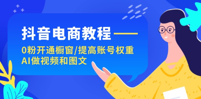 （11761期）抖音电商教程：0粉开通橱窗/提高账号权重/AI做视频和图文-枫客网创