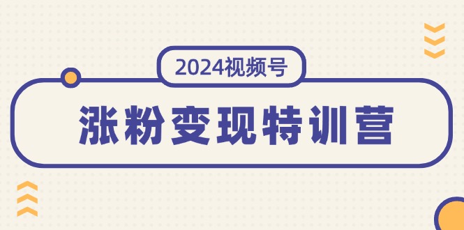 （11779期）2024视频号-涨粉变现特训营：一站式打造稳定视频号涨粉变现模式（10节）-枫客网创