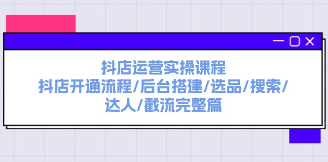 （11783期）抖店运营实操课程：抖店开通流程/后台搭建/选品/搜索/达人/截流完整篇-枫客网创