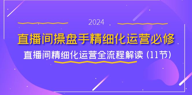 （11796期）直播间-操盘手精细化运营必修，直播间精细化运营全流程解读 (11节)-枫客网创