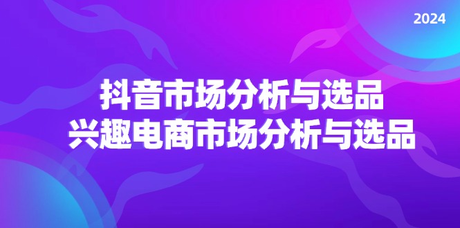 （11800期）2024抖音/市场分析与选品，兴趣电商市场分析与选品-枫客网创