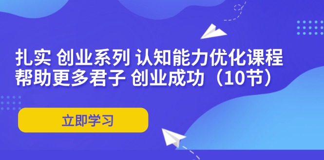 （11838期）扎实 创业系列 认知能力优化课程：帮助更多君子 创业成功（10节）-枫客网创