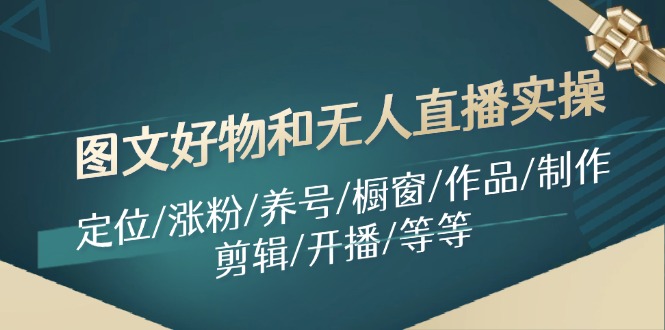 （11840期）图文好物和无人直播实操：定位/涨粉/养号/橱窗/作品/制作/剪辑/开播/等等-枫客网创