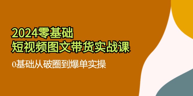 （11878期）2024零基础·短视频图文带货实战课：0基础从破圈到爆单实操（35节课）-枫客网创