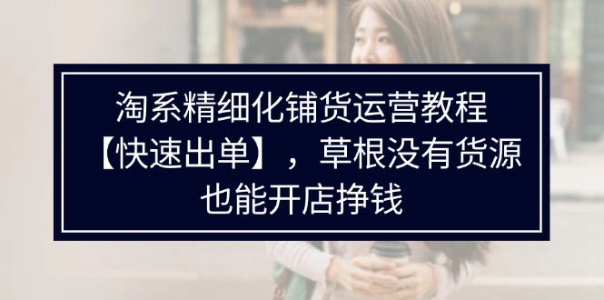 （11937期）淘系精细化铺货运营教程【快速出单】，草根没有货源，也能开店挣钱-枫客网创