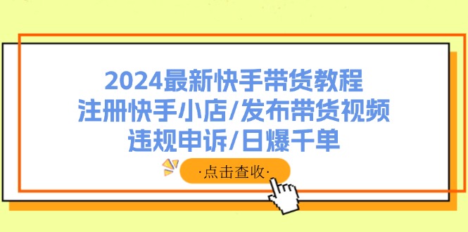 （11938期）2024最新快手带货教程：注册快手小店/发布带货视频/违规申诉/日爆千单-枫客网创