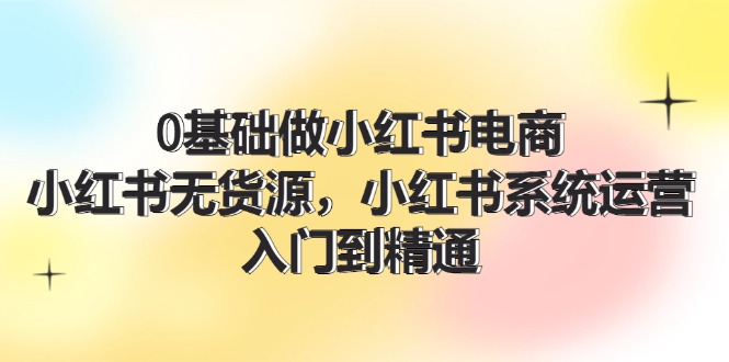 （11960期）0基础做小红书电商，小红书无货源，小红书系统运营，入门到精通 (70节)-枫客网创