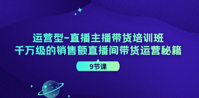 （11974期）运营型-直播主播带货培训班，千万级的销售额直播间带货运营秘籍（9节课）-枫客网创