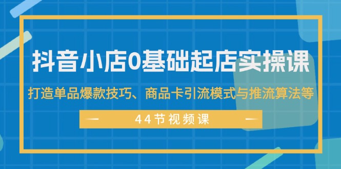 （11977期）抖音小店0基础起店实操课，打造单品爆款技巧、商品卡引流模式与推流算法等-枫客网创