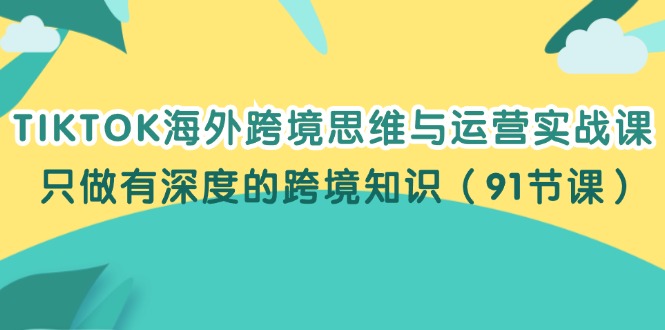 （12010期）TIKTOK海外跨境思维与运营实战课，只做有深度的跨境知识（91节课）-枫客网创