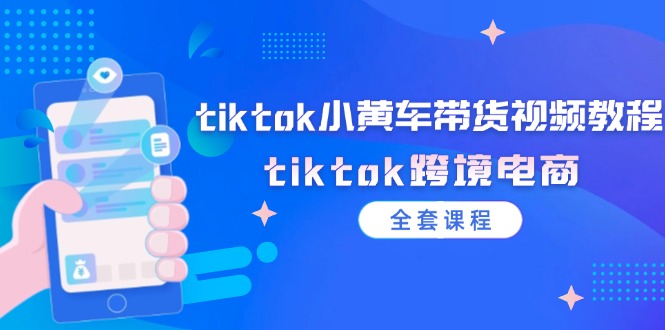 （12059期）tiktok小黄车带货视频教程，tiktok跨境电商（全套课程）-枫客网创