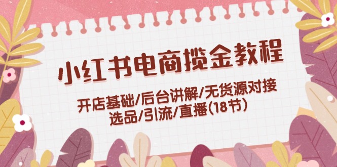 （12063期）小红书电商揽金教程：开店基础/后台讲解/无货源对接/选品/引流/直播(18节)-枫客网创