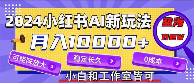 （12083期）2024最新小红薯AI赛道，蓝海项目，月入10000+，0成本，当事业来做，可矩阵-枫客网创