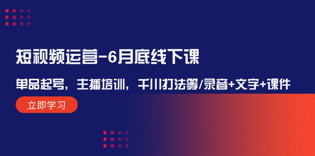 （12105期）短视频运营-6月底线下课：单品起号，主播培训，千川打法等/录音+文字+课件-枫客网创