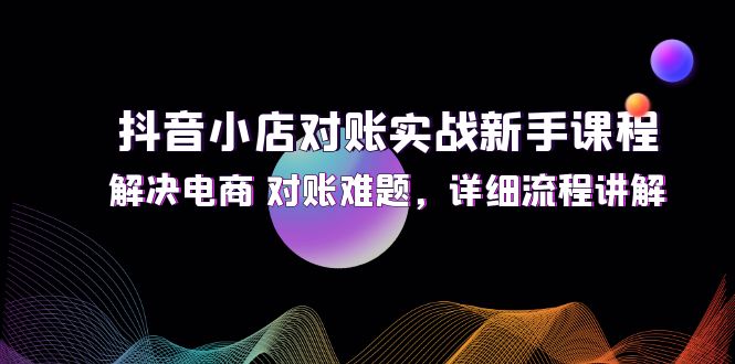 （12132期）抖音小店对账实战新手课程，解决电商 对账难题，详细流程讲解-枫客网创