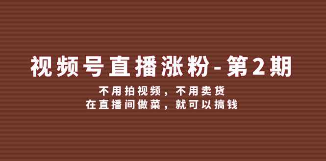 （12155期）视频号/直播涨粉-第2期，不用拍视频，不用卖货，在直播间做菜，就可以搞钱-枫客网创