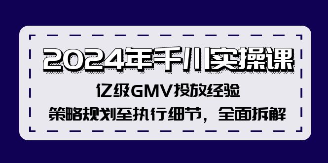 （12189期）2024年千川实操课，亿级GMV投放经验，策略规划至执行细节，全面拆解-枫客网创