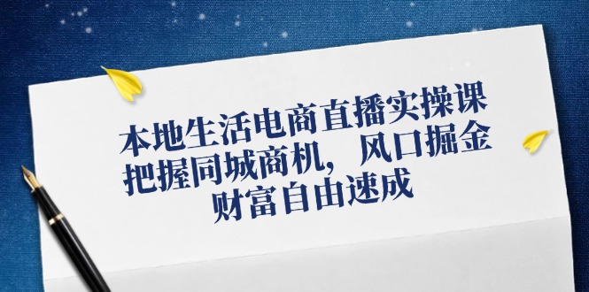 （12214期）本地生活电商直播实操课，把握同城商机，风口掘金，财富自由速成-枫客网创